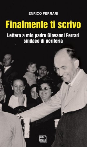 Finalmente ti scrivo - Lettera a mio padre Giovanni Ferrari sindaco di periferia