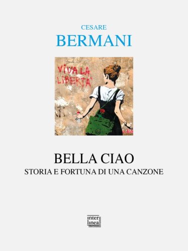 Bella ciao - Storia e fortuna di una canzone: dalla resistenza italiana all&rsquo;universalit&agrave; delle resistenze