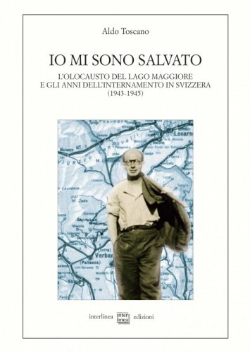 Io mi sono salvato - L'Olocausto del Lago Maggiore e gli anni dell'internamento in Svizzera (1943-1945)