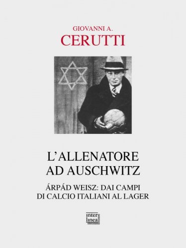 L’allenatore ad Auschwitz - Árpád Weisz: dai campi di calcio italiani al lager