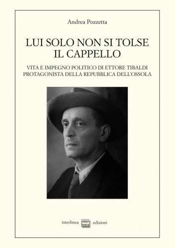 Lui solo non si tolse il cappello - Vita e impegno politico di Ettore Tibaldi, protagonista della Repubblica dell’Ossola