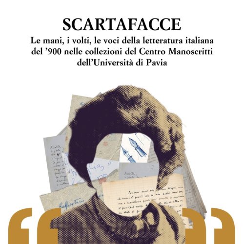 Scartafacce - Le mani, i volti, le voci della letteratura italiana del ’900 nelle collezioni del Centro Manoscritti dell’Università di Pavia